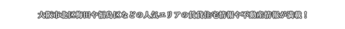 大阪市北区梅田や福島区などの人気エリアの賃貸住宅情報や不動産情報が満載！